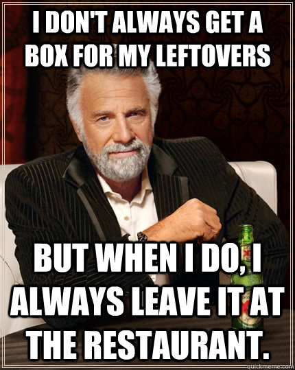 I don't always get a box for my leftovers but when I do, I always leave it at the restaurant.  The Most Interesting Man In The World