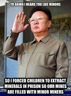 Yo Dawg I heard you like minors So I forced children to extract minerals in prison so our mines are filled with Minor Miners - Yo Dawg I heard you like minors So I forced children to extract minerals in prison so our mines are filled with Minor Miners  Freshman Kim Jong Il