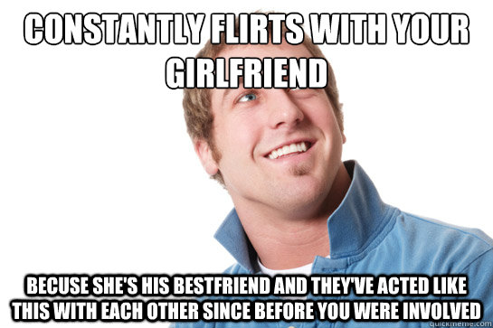 Constantly flirts with your girlfriend becuse she's his bestfriend and they've acted like this with each other since before you were involved  Misunderstood D-Bag
