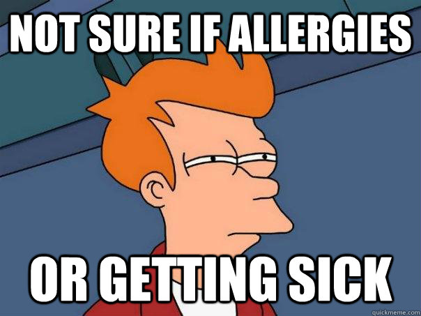 not sure if Allergies  or getting sick  - not sure if Allergies  or getting sick   FuturamaFry