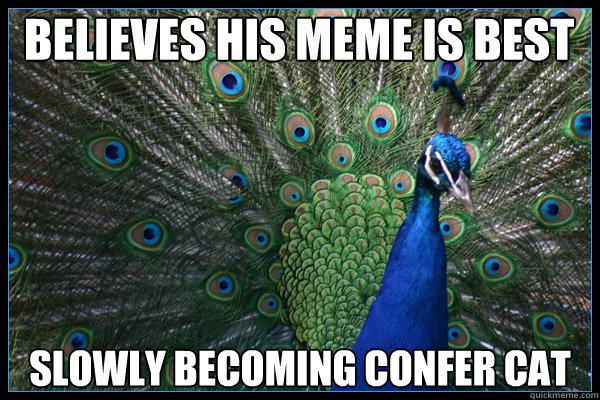 believes his meme is best slowly becoming confer cat - believes his meme is best slowly becoming confer cat  Arrogant Pshit Peacock