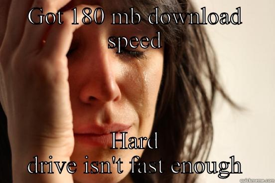 GOT 180 MB DOWNLOAD SPEED HARD DRIVE ISN'T FAST ENOUGH First World Problems