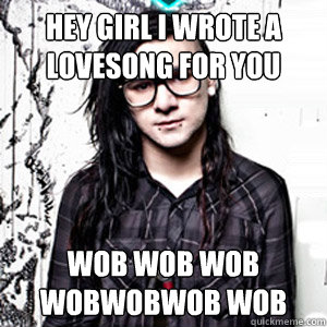 Hey girl i wrote a lovesong for you wob wob wob wobwobwob wob - Hey girl i wrote a lovesong for you wob wob wob wobwobwob wob  Skrillex!