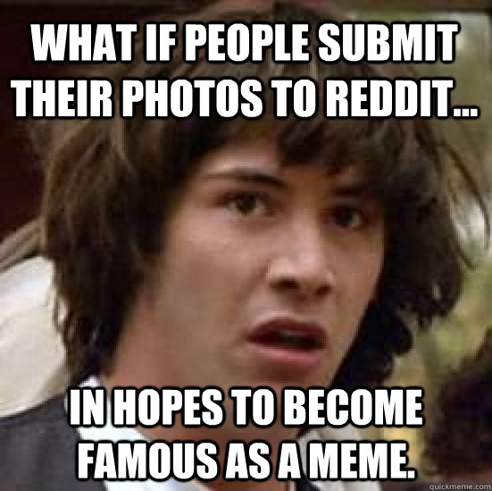 What if people submit their photos to Reddit... in hopes to become famous as a meme.  conspiracy keanu