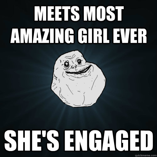 meets most amazing girl ever she's engaged - meets most amazing girl ever she's engaged  Forever Alone