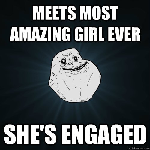 meets most amazing girl ever she's engaged  Forever Alone