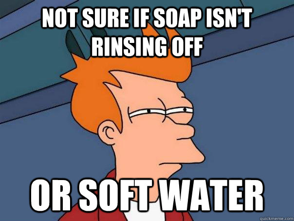 not sure if soap isn't rinsing off or soft water - not sure if soap isn't rinsing off or soft water  Futurama Fry