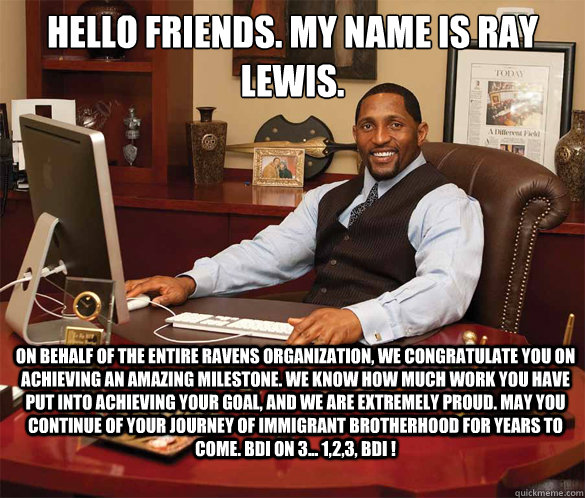 Hello friends. My name is Ray Lewis. On behalf of the entire ravens organization, we congratulate you on achieving an amazing milestone. We know how much work you have put into achieving your goal, and we are extremely proud. May you continue of your jour  