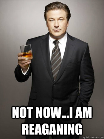  Not now...I am reaganing  Jack Donaghy