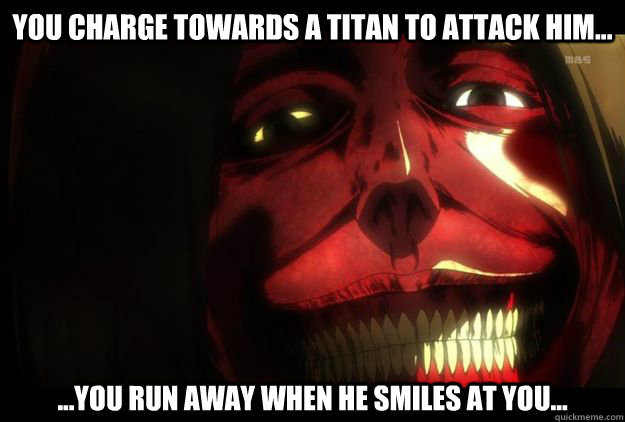 You Charge Towards a Titan to Attack Him... ...You run Away when he smiles at you...  