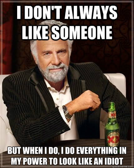 I don't always like someone but when i do, i do everything in my power to look like an idiot  