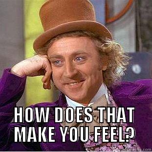  HOW DOES THAT MAKE YOU FEEL? Condescending Wonka