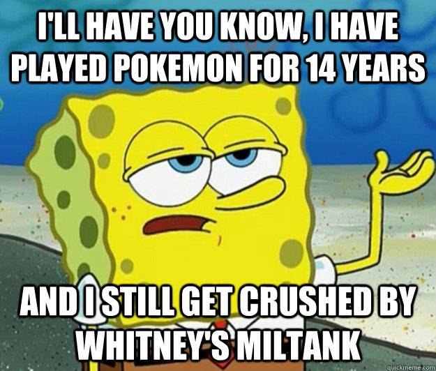 I'll have you know, I have played pokemon for 14 years And I still get crushed by Whitney's Miltank  Tough Spongebob