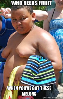 Who needs fruit when you've got these melons  Fat Black Kid