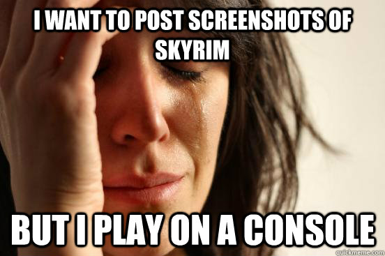 i want to post screenshots of skyrim but i play on a console  First World Problems