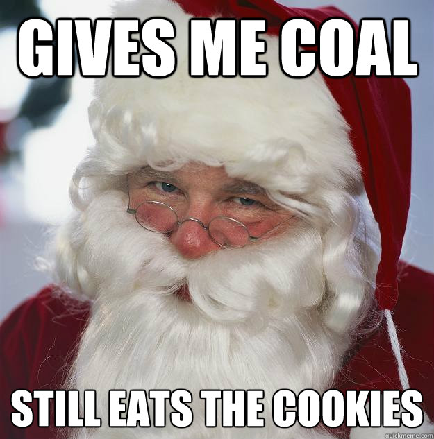 Gives me coal Still eats the cookies  Scumbag Santa