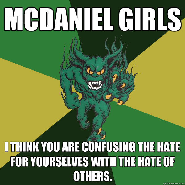 mcdaniel girls i think you are confusing the hate for yourselves with the hate of others.  Green Terror