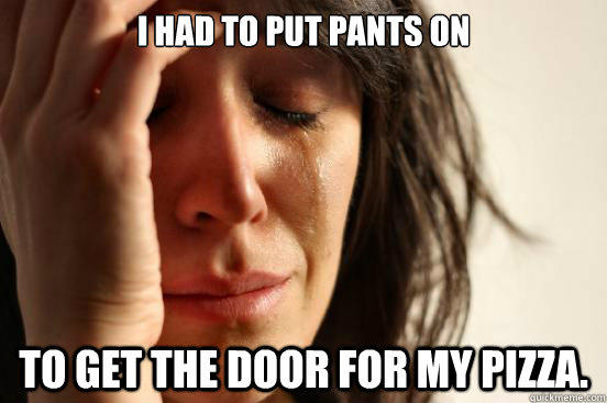 I had to put pants on To get the door for my pizza. - I had to put pants on To get the door for my pizza.  First World Problems