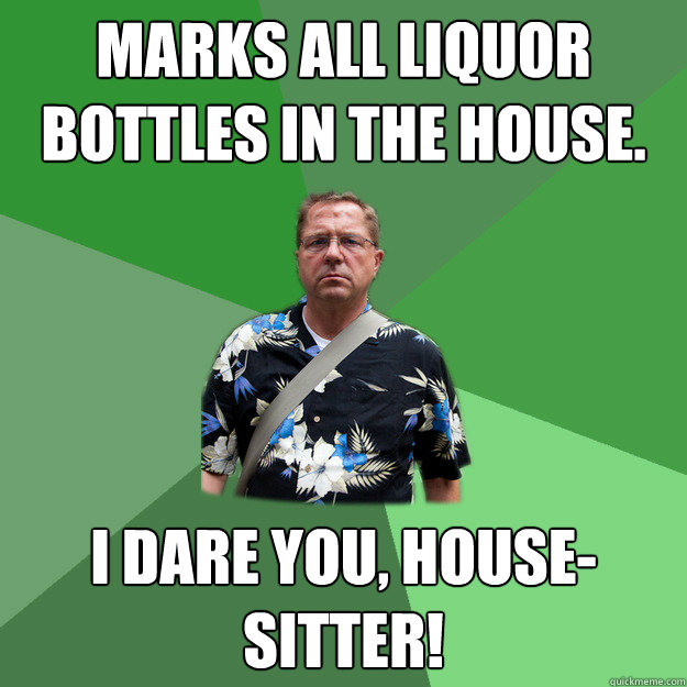 marks all liquor bottles in the house. i dare you, house-sitter!  Nervous Vacation Dad