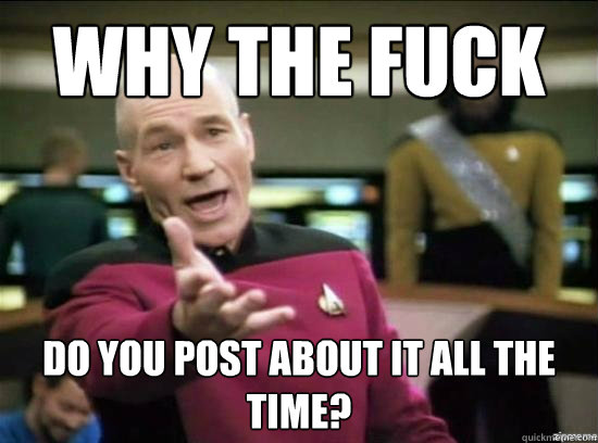 Why the fuck do you post about it all the time?  Annoyed Picard HD