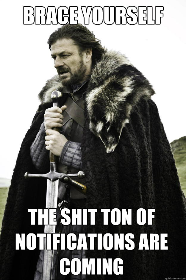 brace yourself the shit ton of notifications are coming  