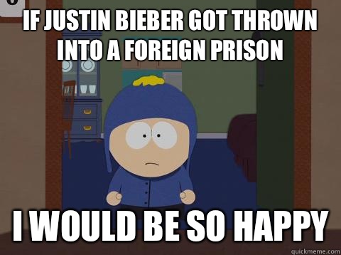 If Justin Bieber got thrown into a foreign prison i would be so happy  Craig would be so happy