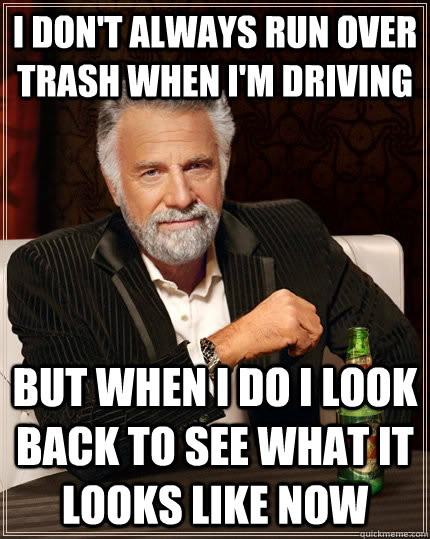 I don't always run over trash when I'm driving But when I do I look back to see what it looks like now  The Most Interesting Man In The World
