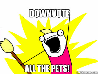 Downvote  all the pets!  All The Things