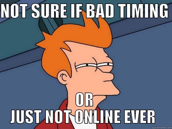 NOT SURE IF BAD TIMING  OR JUST NOT ONLINE EVER  Futurama Fry