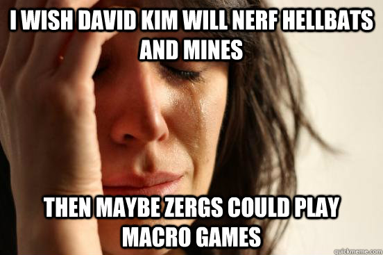 I wish David Kim will nerf hellbats and mines then maybe zergs could play  macro games  First World Problems