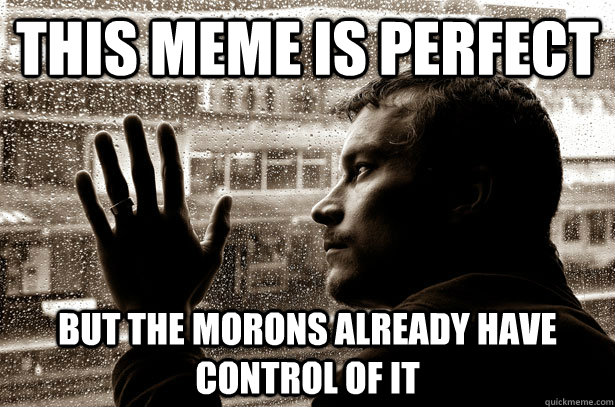 this meme is perfect but the morons already have control of it  Over-Educated Problems