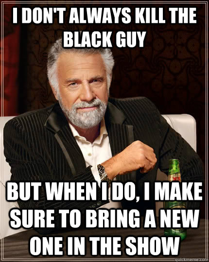 I don't always kill the black guy but when I do, i make sure to bring a new one in the show  The Most Interesting Man In The World