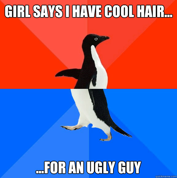 Girl says I have cool hair... ...For an ugly guy  Socially Awesome Awkward Penguin