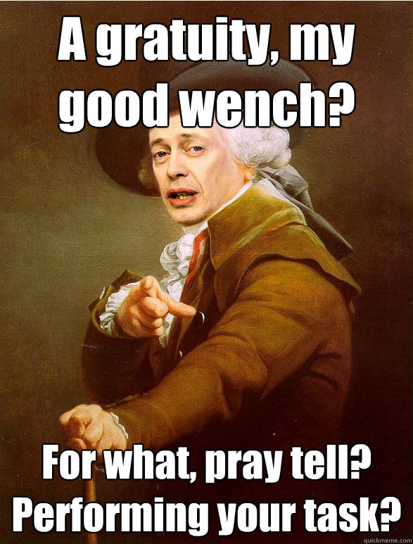 A gratuity, my good wench? For what, pray tell?  Performing your task?  