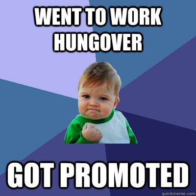 Went to work hungover got promoted - Went to work hungover got promoted  Success Kid