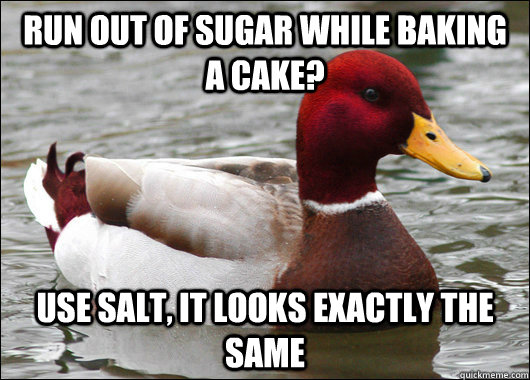 run out of sugar while baking a cake? Use salt, it looks exactly the same  Malicious Advice Mallard