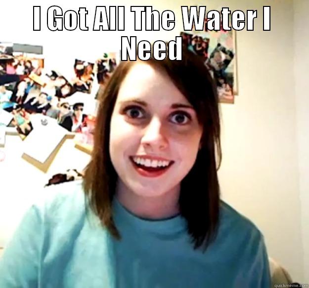 I GOT ALL THE WATER I NEED  Overly Attached Girlfriend