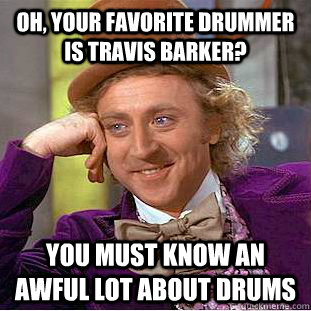 Oh, your favorite drummer is travis barker? you must know an awful lot about drums  Creepy Wonka