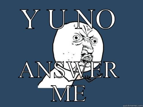 Y U NO ANSWER ME? - Y U NO ANSWER ME Y U No