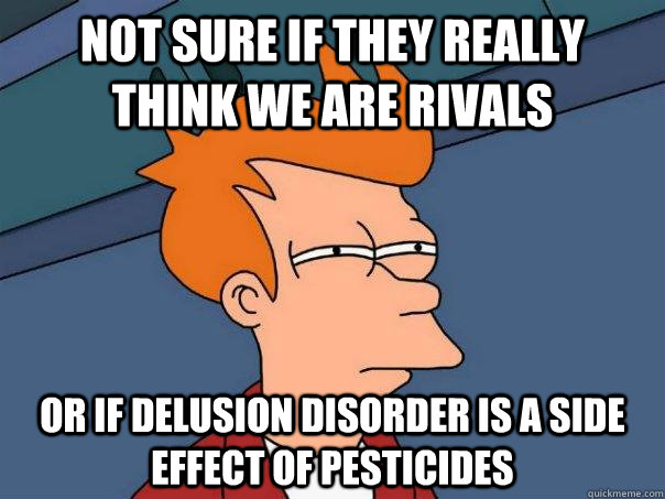 Not sure if they really think we are rivals or if Delusion Disorder is a side effect of pesticides  Futurama Fry