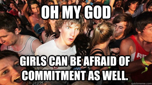 oh my god Girls can be afraid of commitment as well.  Sudden Clarity Clarence