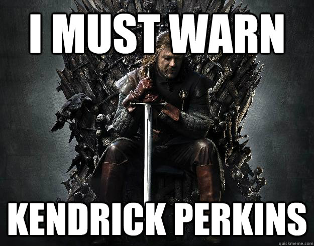 I must warn kendrick perkins  Stupid Ned Stark