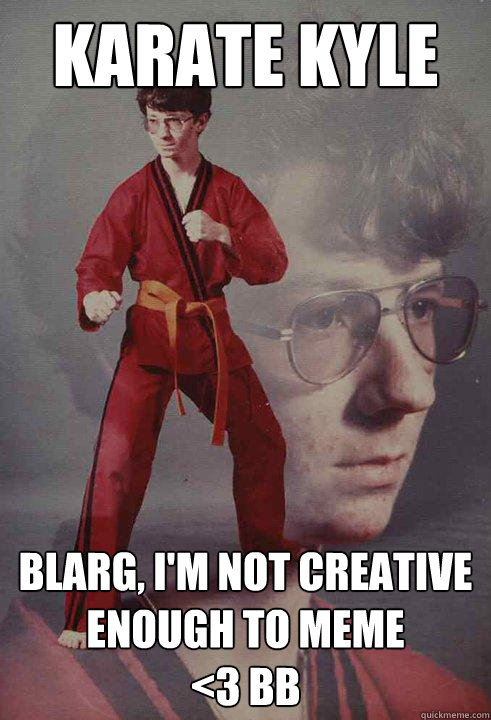 karate kyle blarg, i'm not creative enough to meme
<3 BB  Karate Kyle