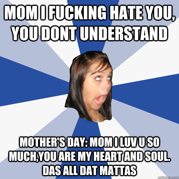 MOM I FUCKING HATE YOU, You DOnt UNderstand MOTHER's Day: MOM I LuV U SO MUCH,YOU ARE MY HEART AND SOUL. Das All dat mattas - MOM I FUCKING HATE YOU, You DOnt UNderstand MOTHER's Day: MOM I LuV U SO MUCH,YOU ARE MY HEART AND SOUL. Das All dat mattas  Annoying Facebook Girl