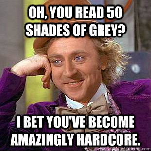 Oh, you read 50 shades of grey? I bet you've become amazingly hardcore.  Condescending Wonka