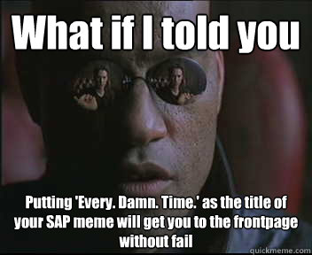 What if I told you Putting 'Every. Damn. Time.' as the title of your SAP meme will get you to the frontpage without fail  Morpheus SC