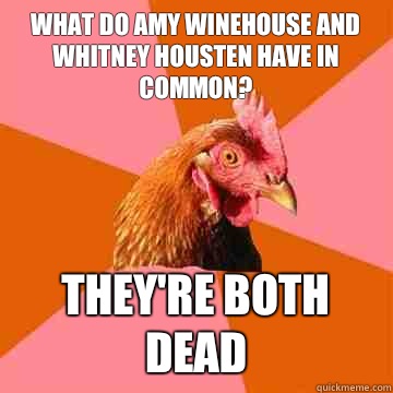 What do Amy Winehouse and Whitney Housten have in common? They're both dead  Anti-Joke Chicken