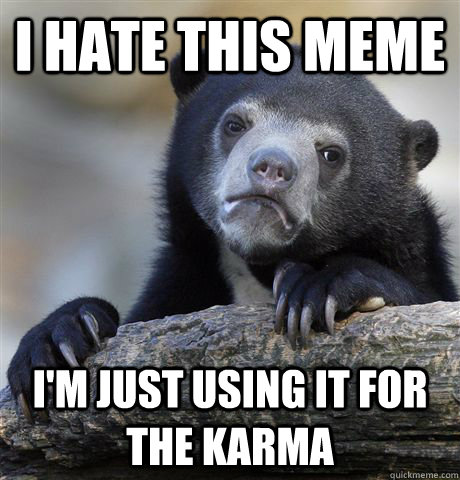I hate this meme I'm just using it for the karma  Confession Bear