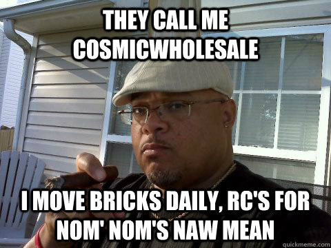 They Call Me CosmicWholeSale I move Bricks Daily, RC's For Nom' Nom's Naw Mean  Ghetto Good Guy Greg