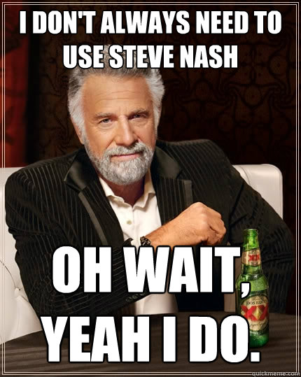 I don't always need to use Steve Nash Oh Wait, Yeah I do.  The Most Interesting Man In The World